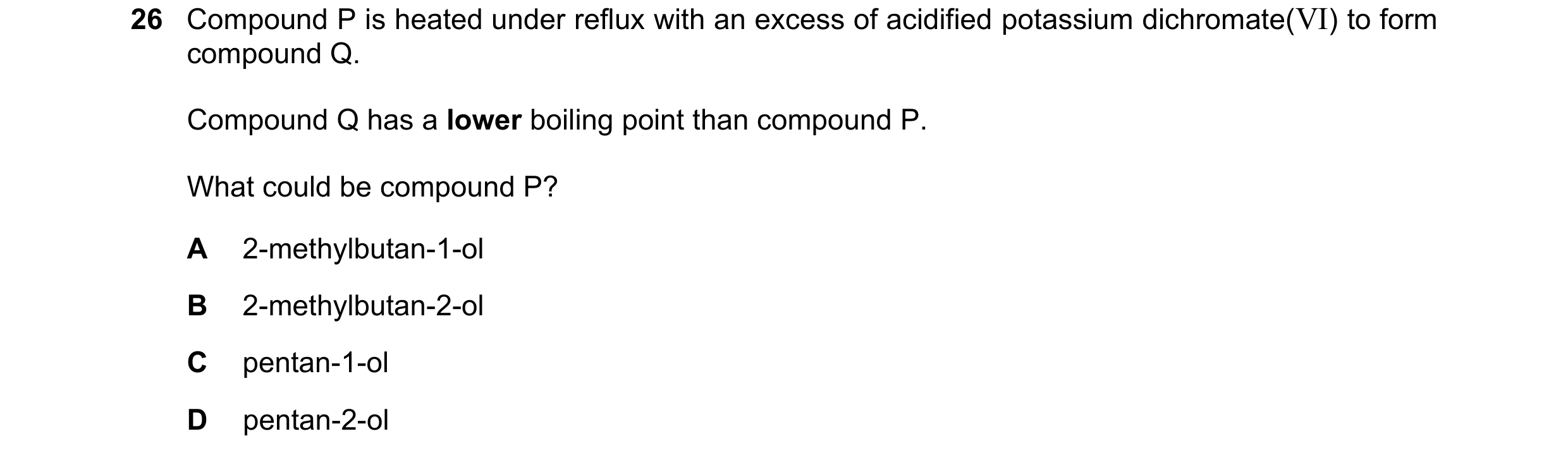 Question 291: Compound P is heated under reflux with an excess of acidified potassium dichromate(VI) to form compound Q. Compound Q has a lower boiling p…