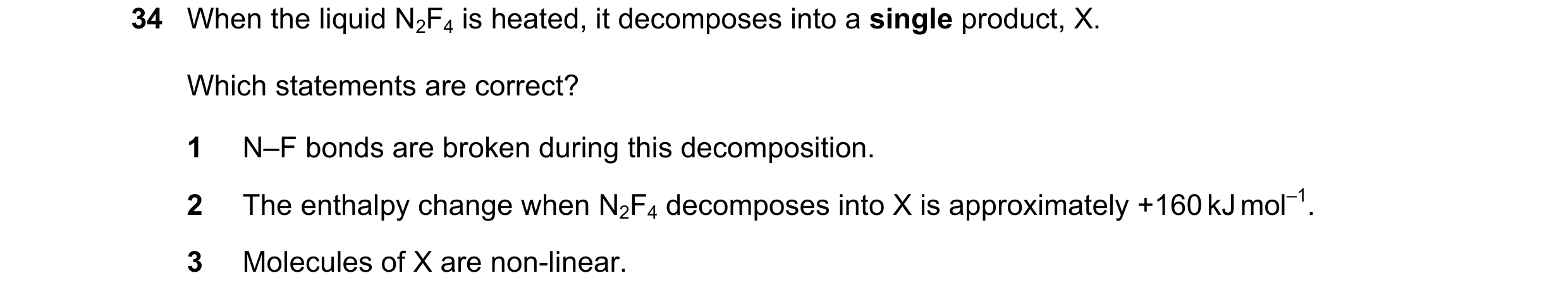 Question 79: When the liquid N2F4 is heated, it decomposes into a single product, X. Which statements are correct? 1 N–F bonds are broken during this de…