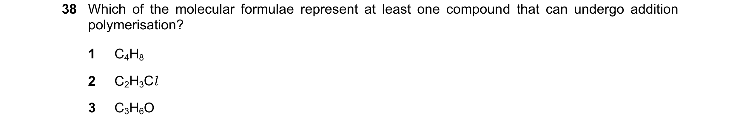 Question 53: Which of the molecular formulae represent at least one compound that can undergo addition polymerisation? 1 C4H8 2 C2H3Cl 3 C3H6O