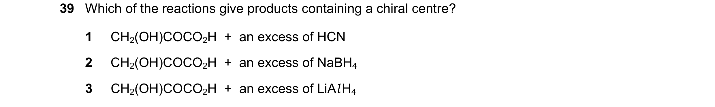 Question 95: Which of the reactions give products containing a chiral centre? 1 CH2(OH)COCO2H + an excess of HCN 2 CH2(OH)COCO2H + an excess of NaBH…