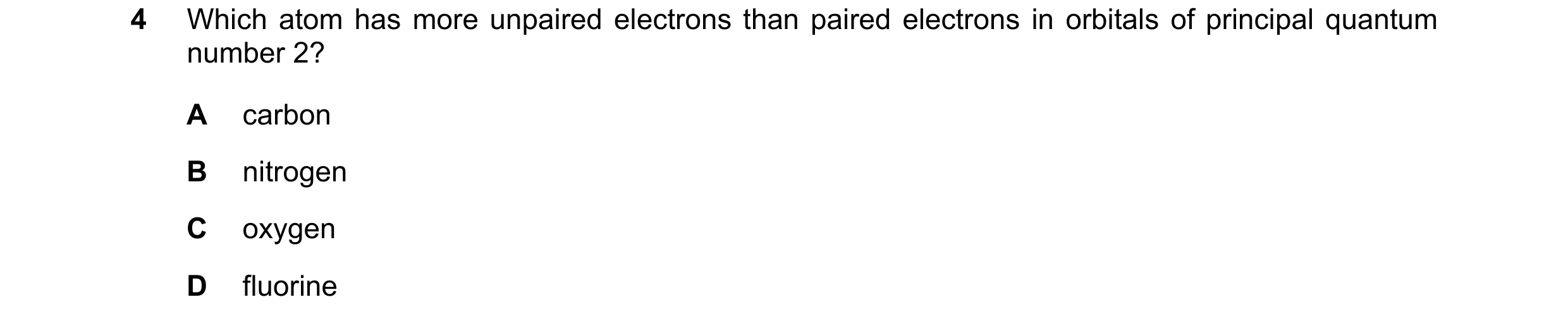 Question 60: Which atom has more unpaired electrons than paired electrons in orbitals of principal quantum number 2? A carbon B nitrogen C oxygen D fluo…