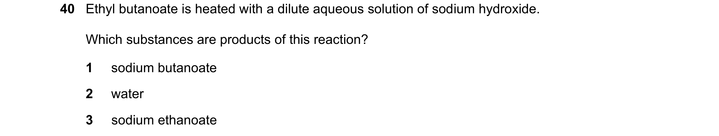 Question 130: Ethyl butanoate is heated with a dilute aqueous solution of sodium hydroxide. Which substances are products of this reaction? 1 sodium buta…