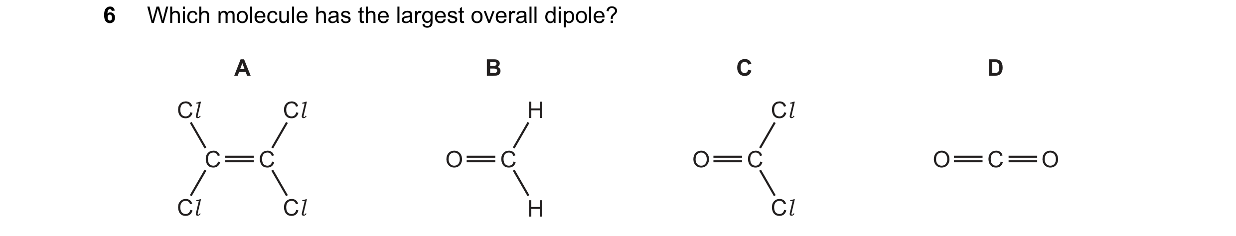 Question 107: Which molecule has the largest overall dipole? A B C D Cl Cl H Cl C C O C O C O C O Cl Cl H Cl