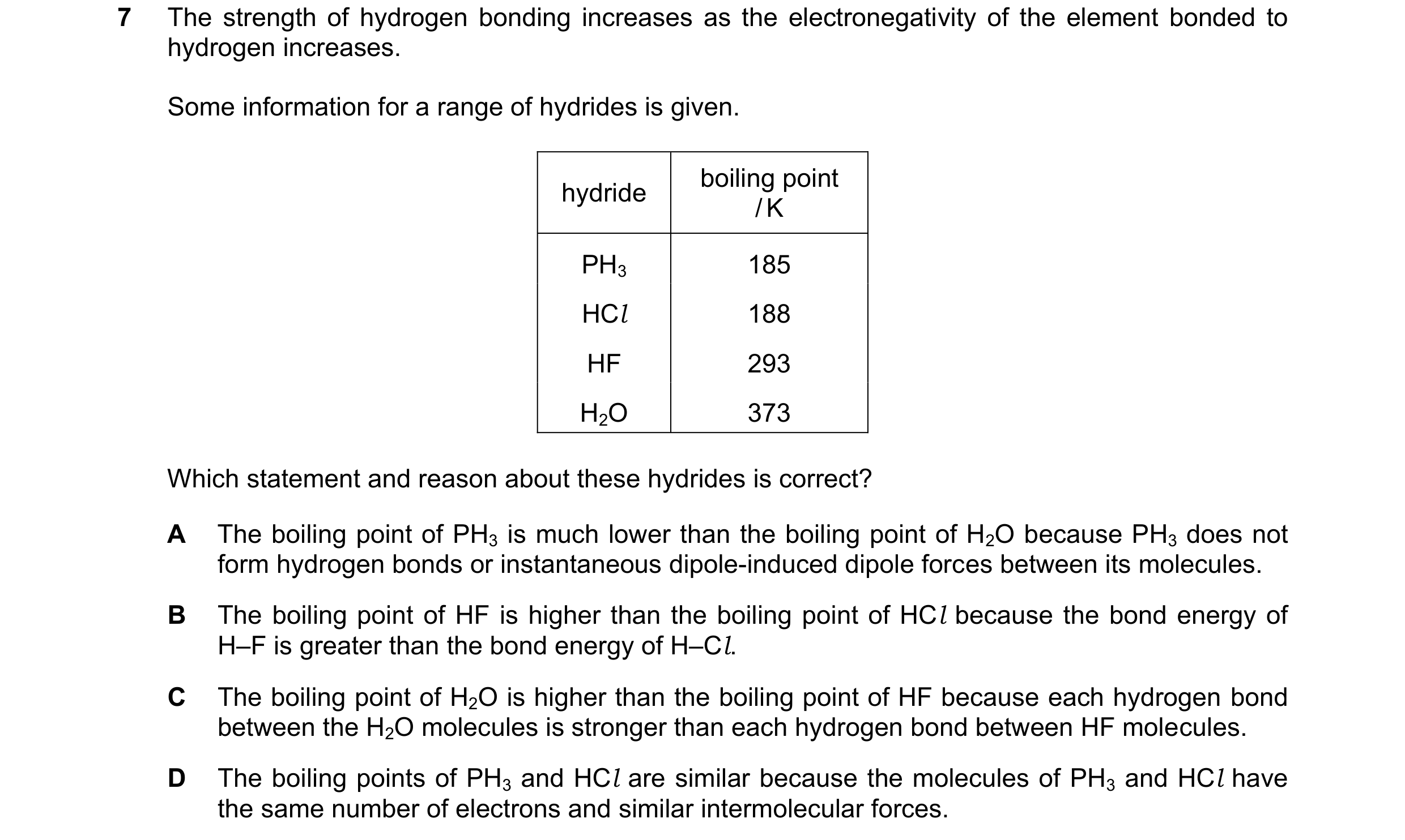 Question 108: The strength of hydrogen bonding increases as the electronegativity of the element bonded to hydrogen increases. Some information for a ran…