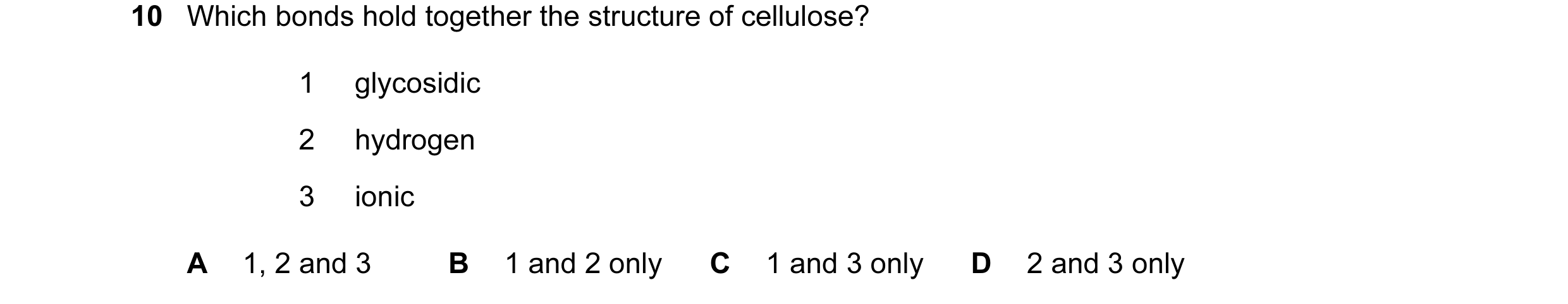 Question 124: Which bonds hold together the structure of cellulose? 1 glycosidic 2 hydrogen 3 ionic A 1, 2 and 3 B 1 and 2 only C 1 and 3 only D 2 and 3 …