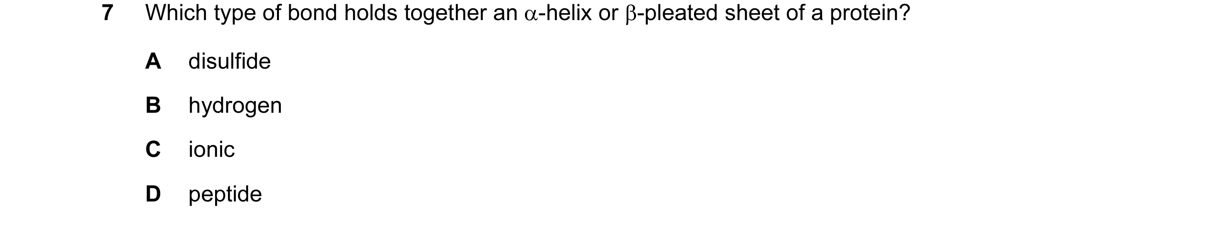 Question 90: Which type of bond holds together an α-helix or β-pleated sheet of a protein? A disulfide B hydrogen C ionic D peptide