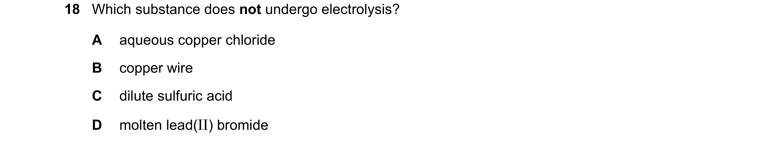 Question 7: Which substance does not undergo electrolysis? A aqueous copper chloride B copper wire C dilute sulfuric acid D molten lead(II) bromide