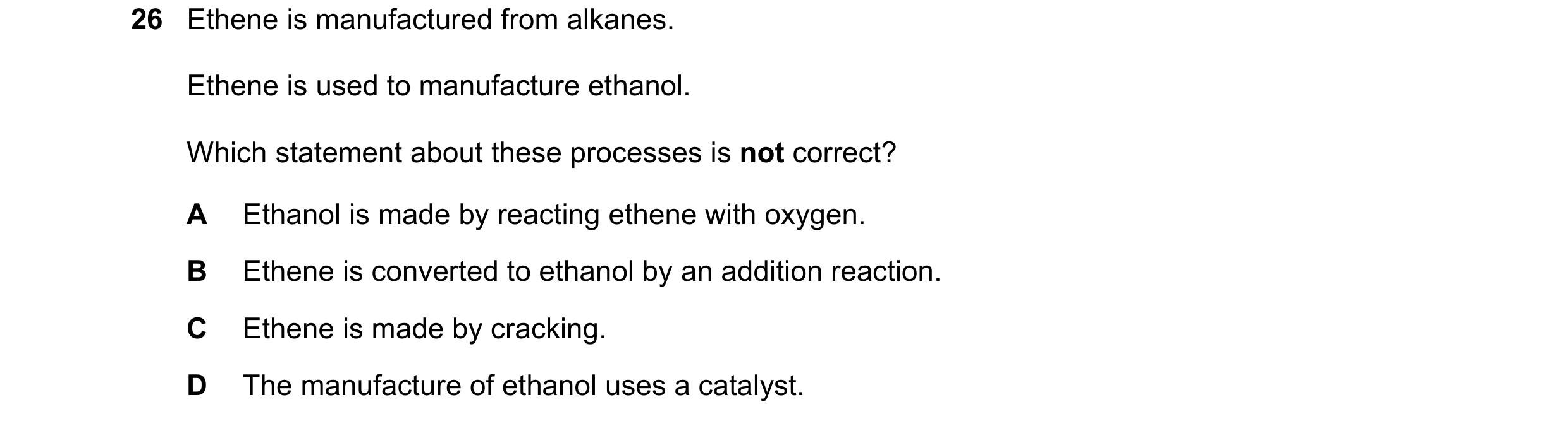 Question 3: Ethene is manufactured from alkanes. Ethene is used to manufacture ethanol. Which statement about these processes is not correct? A Ethanol…