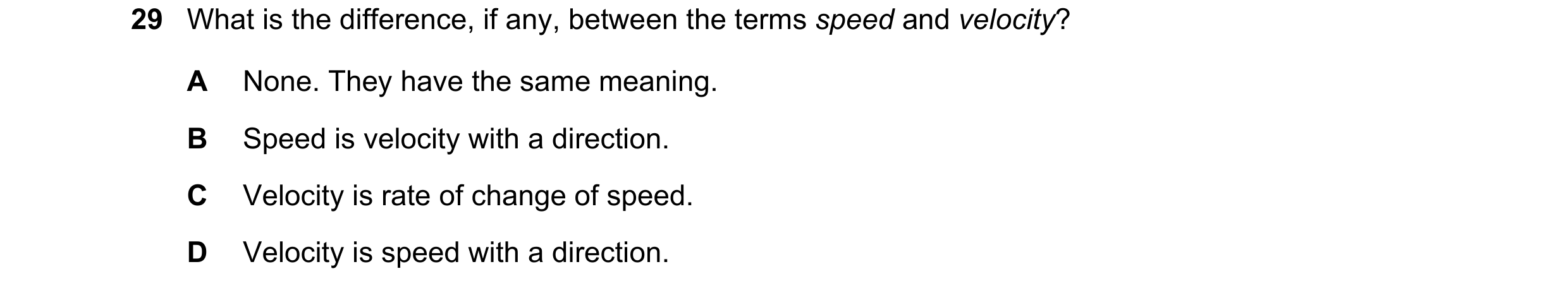 Question 12: What is the difference, if any, between the terms speed and velocity? A None. They have the same meaning. B Speed is velocity with a direct…