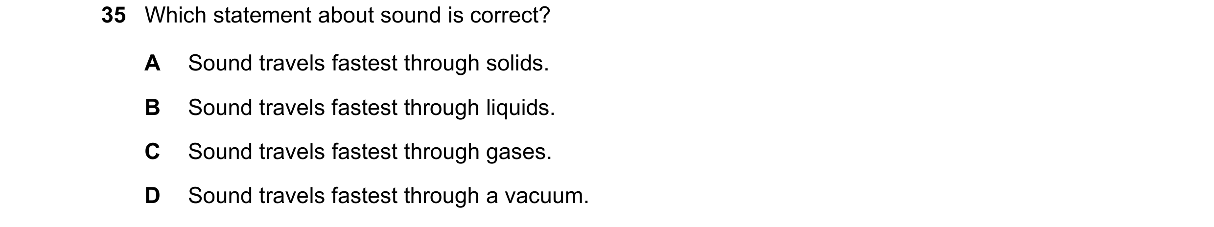 Question 8: Which statement about sound is correct? A Sound travels fastest through solids. B Sound travels fastest through liquids. C Sound travels fa…