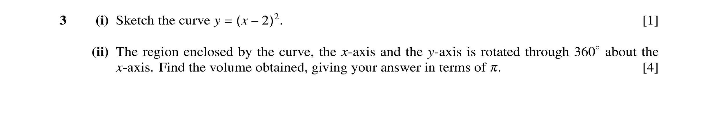 Question 11: (i) Sketch the curve y = (x −2)2. [1] (ii) The region enclosed by the curve, the x-axis and the y-axis is rotated through 360◦about the x-a…