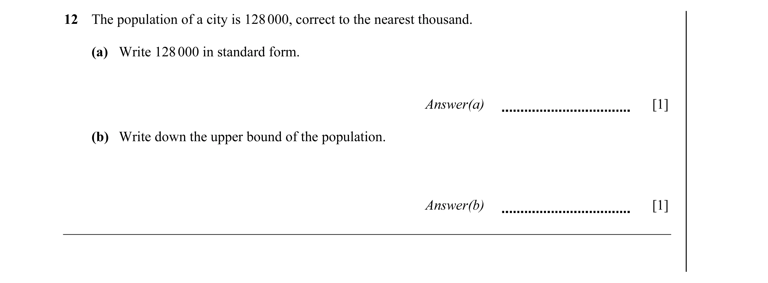 Question 30: The population of a city is 128 000, correct to the nearest thousand. (a) Write 128 000 in standard form. Answer(a) [1] (b) Write down the …