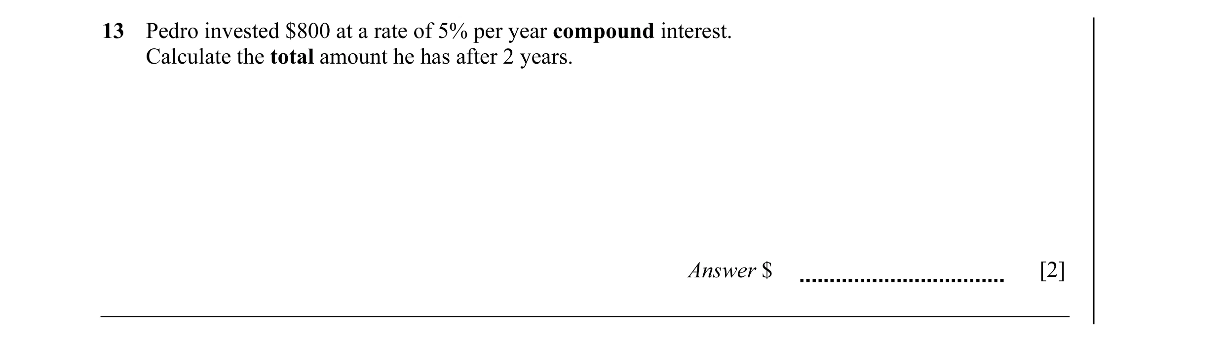 Question 27: Pedro invested $800 at a rate of 5% per year compound interest. Calculate the total amount he has after 2 years. Answer $ [2]