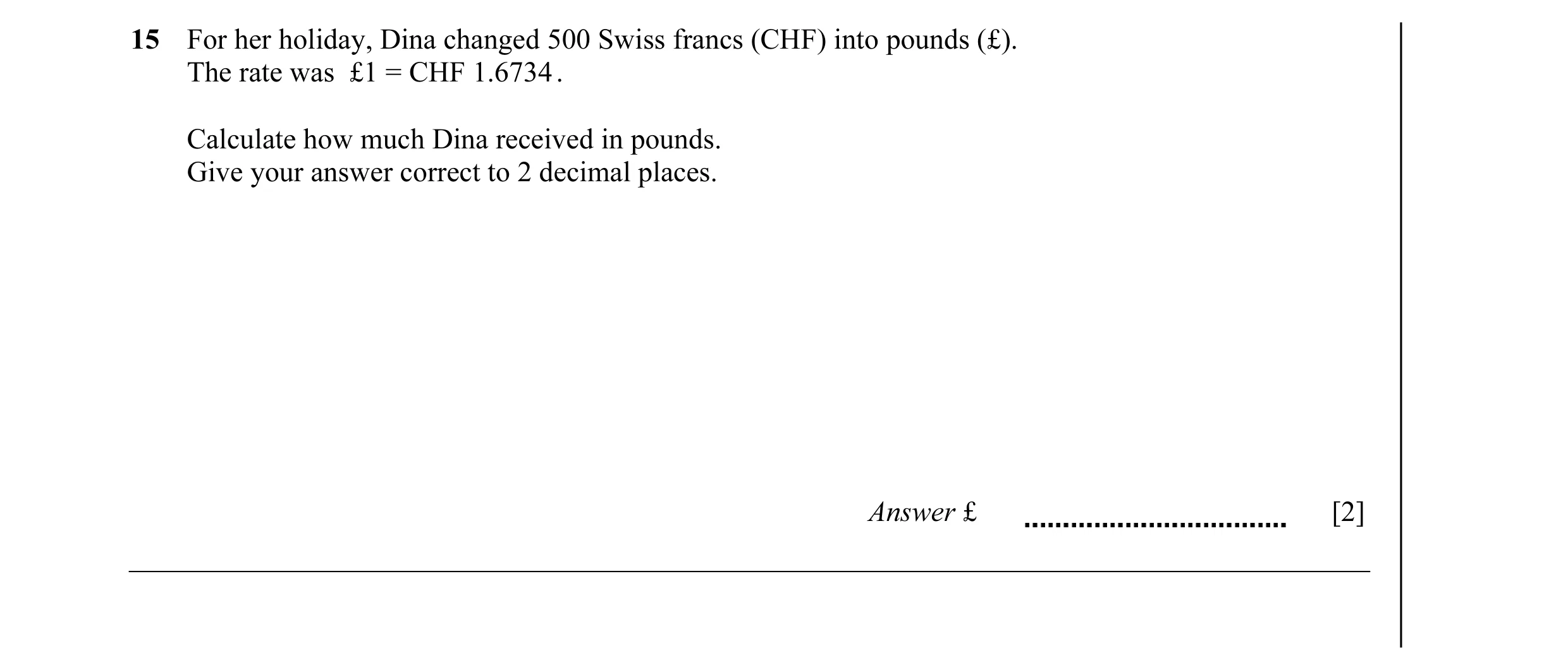 Question 38: For her holiday, Dina changed 500 Swiss francs (CHF) into pounds (£). The rate was £1 = CHF 1.6734 . Calculate how much Dina received in po…