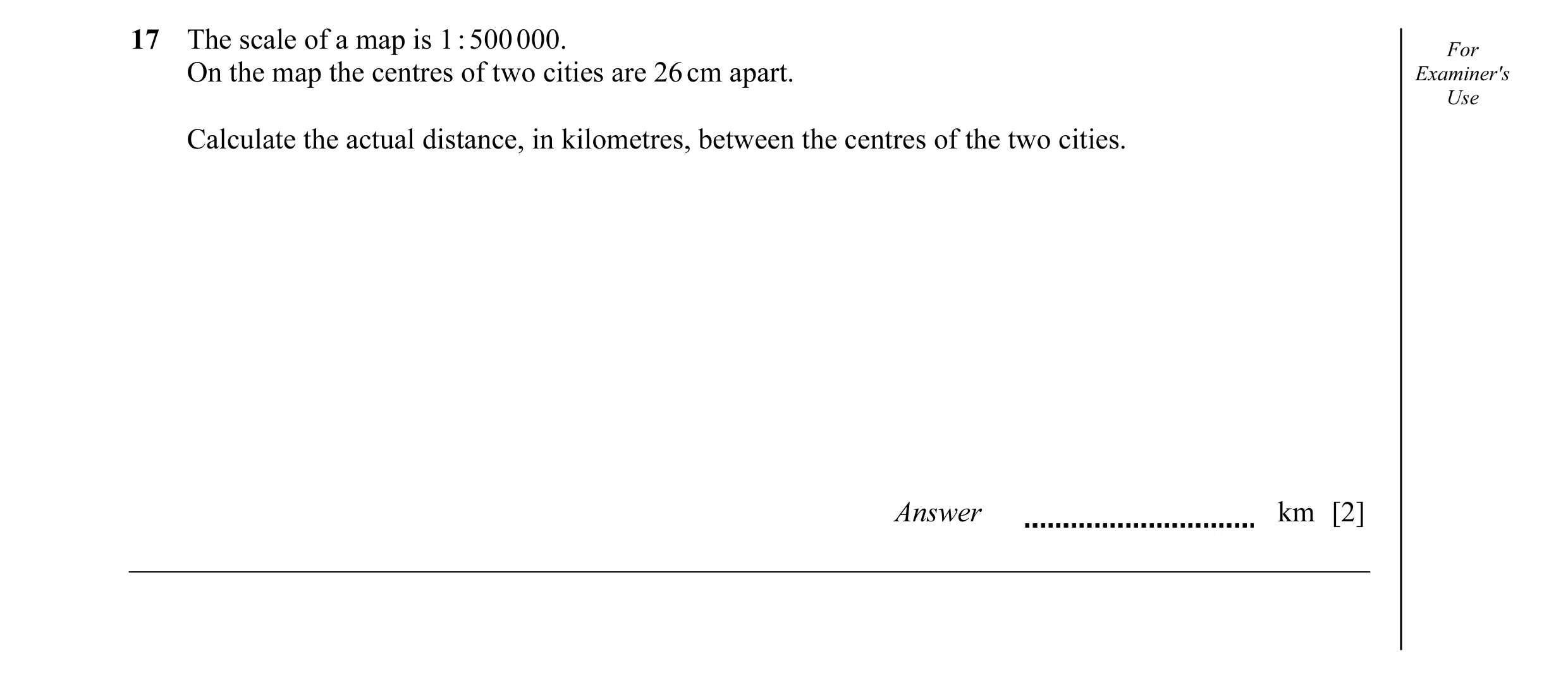 Question 5: The scale of a map is 1 : 500 000. For On the map the centres of two cities are 26 cm apart. Examiner's Use Calculate the actual distance, …