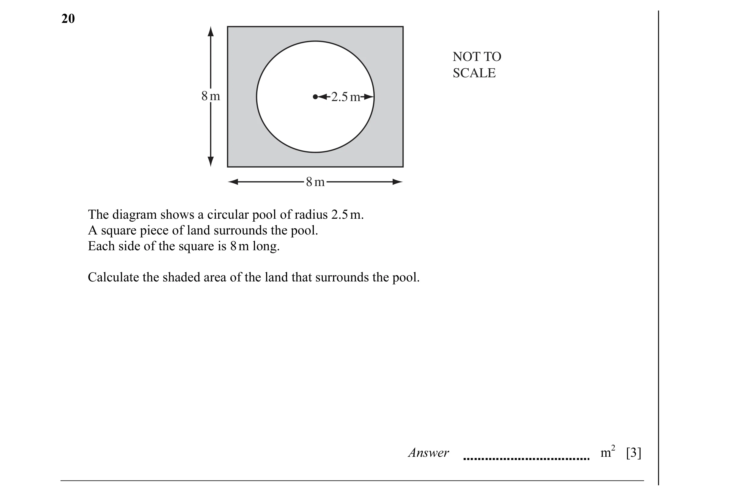 Question 13: NOT TO SCALE 8 m 2.5 m 8 m The diagram shows a circular pool of radius 2.5 m. A square piece of land surrounds the pool. Each side of the s…