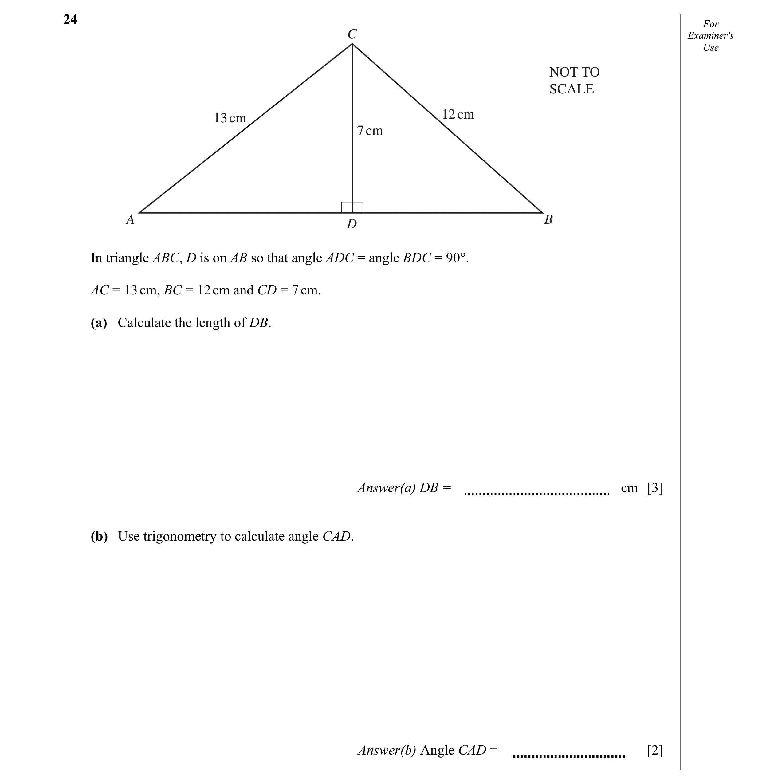 Question 7: For C Examiner's Use NOT TO SCALE 13 cm 12 cm 7 cm A B D In triangle ABC, D is on AB so that angle ADC = angle BDC = 90°. AC = 13 cm, BC = …