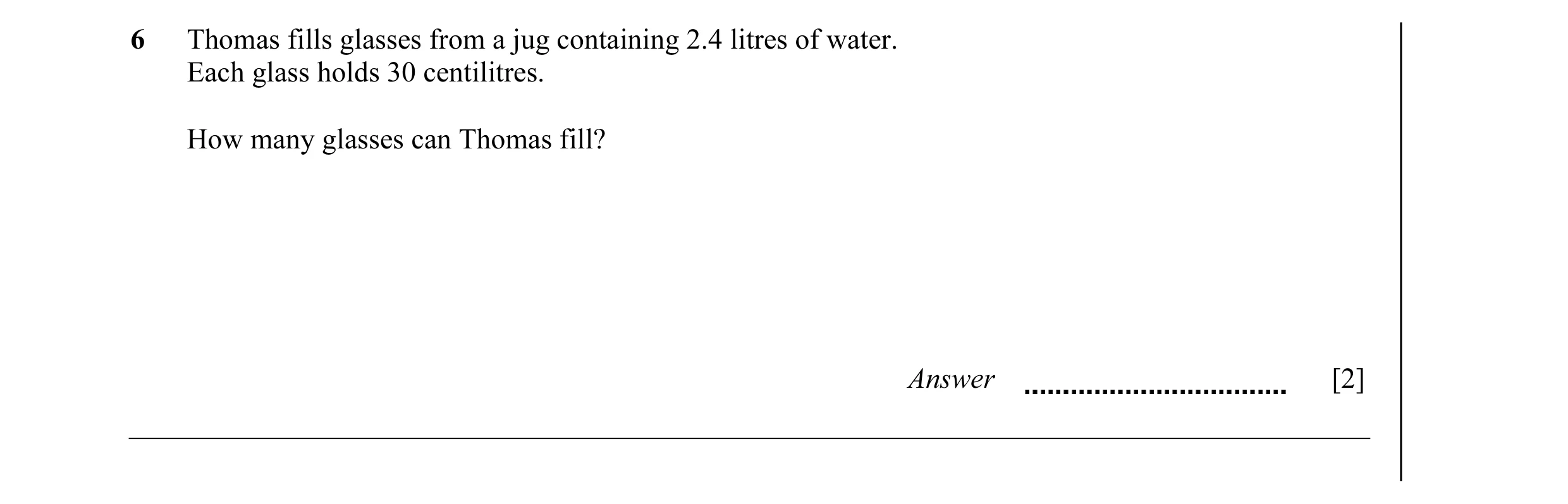 Question 36: Thomas fills glasses from a jug containing 2.4 litres of water. Each glass holds 30 centilitres. How many glasses can Thomas fill? Answer […