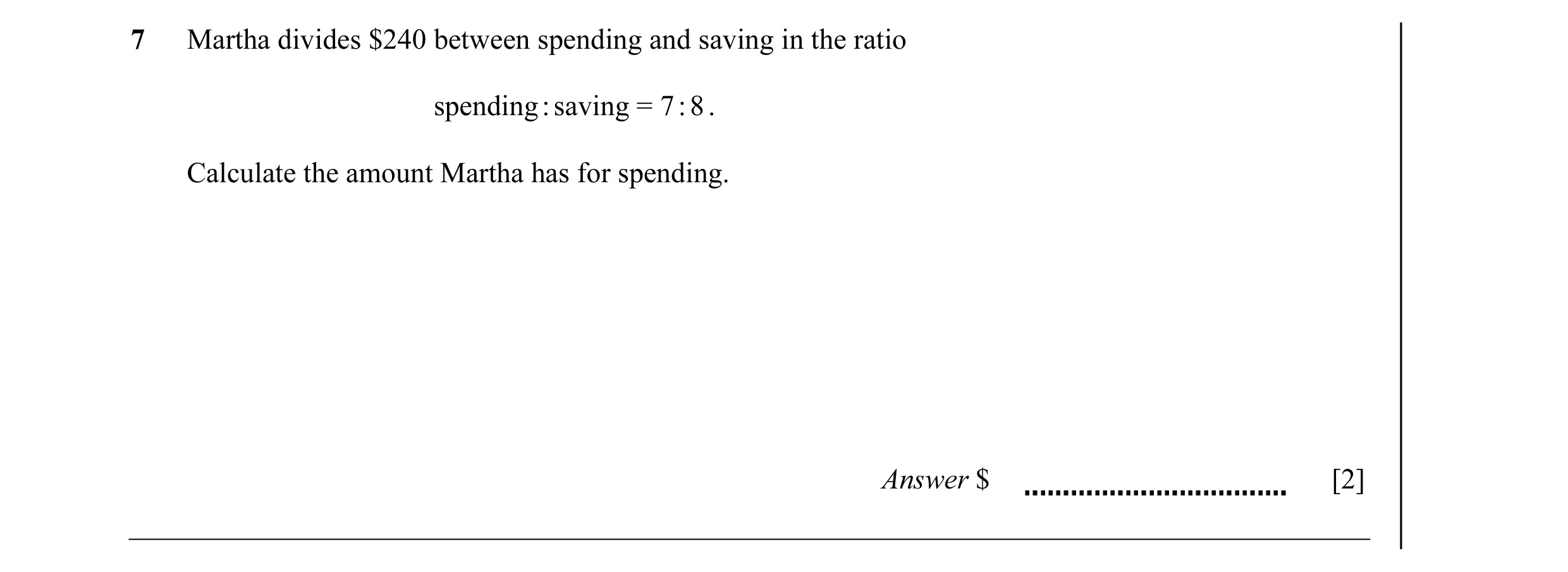 Question 37: Martha divides $240 between spending and saving in the ratio spending : saving = 7 : 8 . Calculate the amount Martha has for spending. Answ…