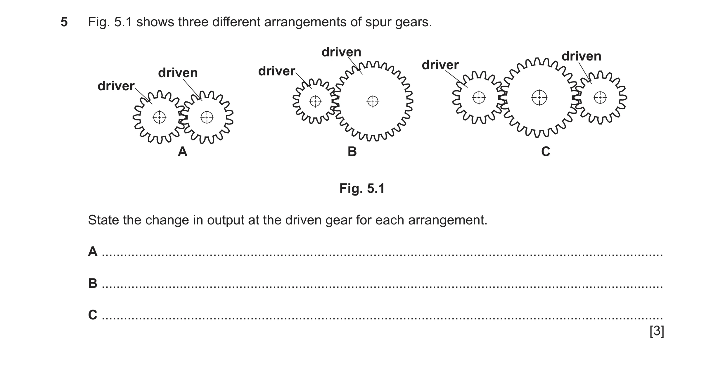 Question 142: Fig. 5.1 shows three different arrangements of spur gears. driven driven driver driven driver driver A B C Fig. 5.1 State the change in out…