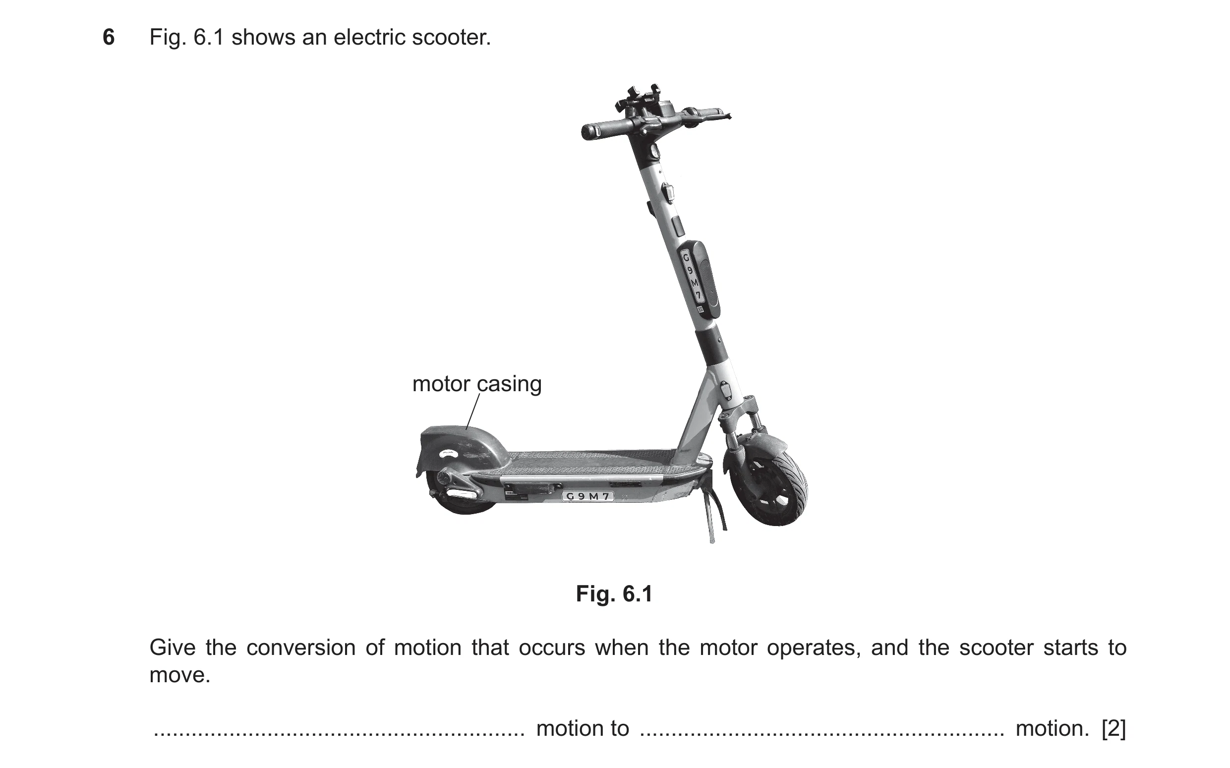 Question 143: Fig. 6.1 shows an electric scooter. motor casing Fig. 6.1 Give the conversion of motion that occurs when the motor operates, and the scoote…
