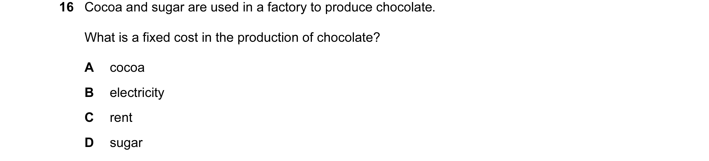 Question 86: Cocoa and sugar are used in a factory to produce chocolate. What is a fixed cost in the production of chocolate? A cocoa B electricity C re…