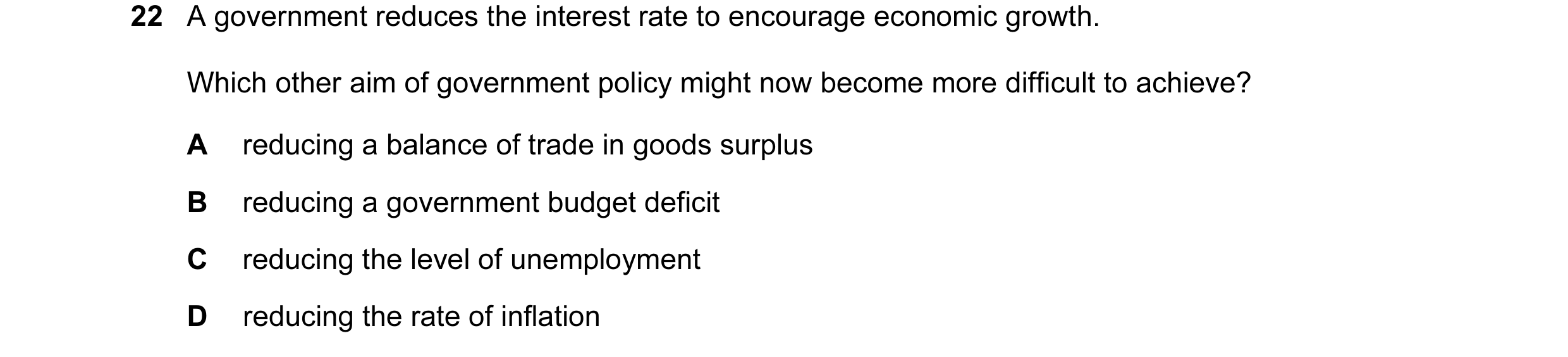 Question 32: A government reduces the interest rate to encourage economic growth. Which other aim of government policy might now become more difficult t…