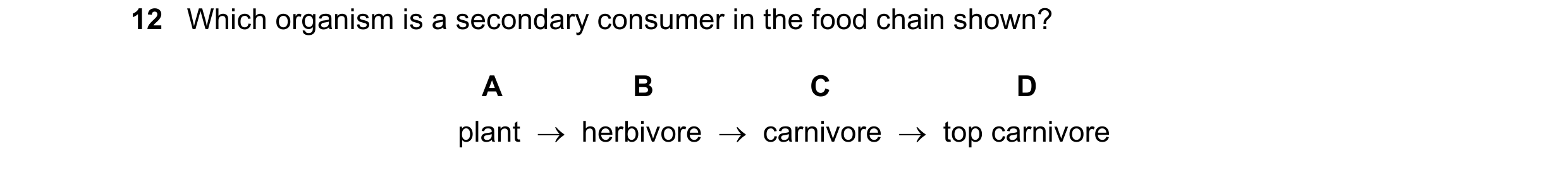 Question 48: Which organism is a secondary consumer in the food chain shown? A B C D plant    herbivore    carnivore    top carnivore