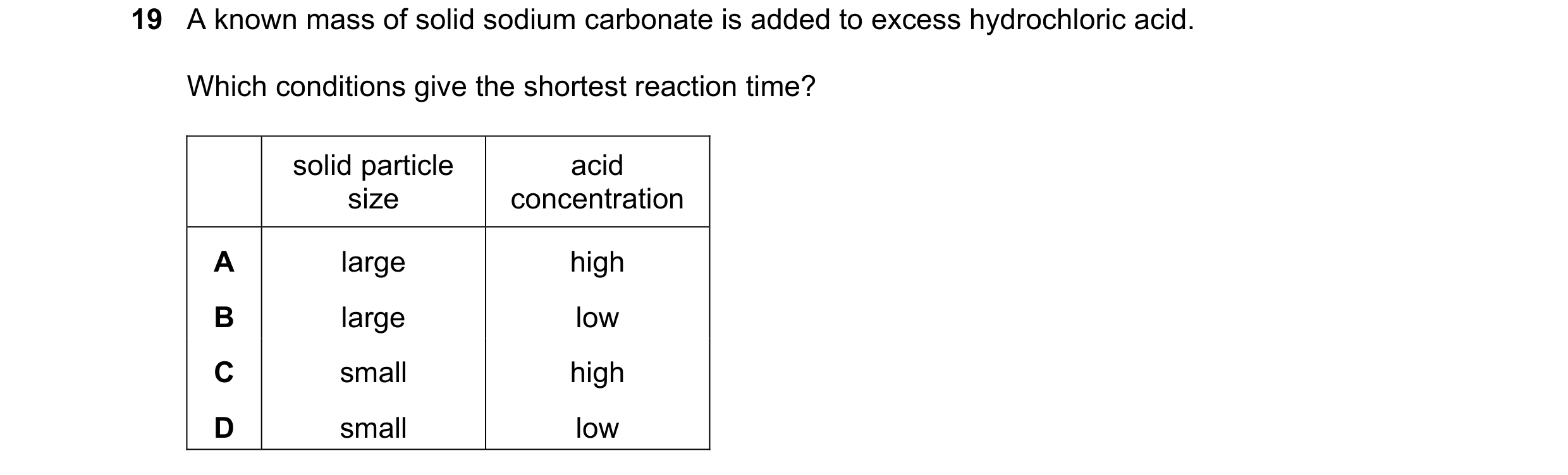 Question 47: A known mass of solid sodium carbonate is added to excess hydrochloric acid. Which conditions give the shortest reaction time? solid partic…