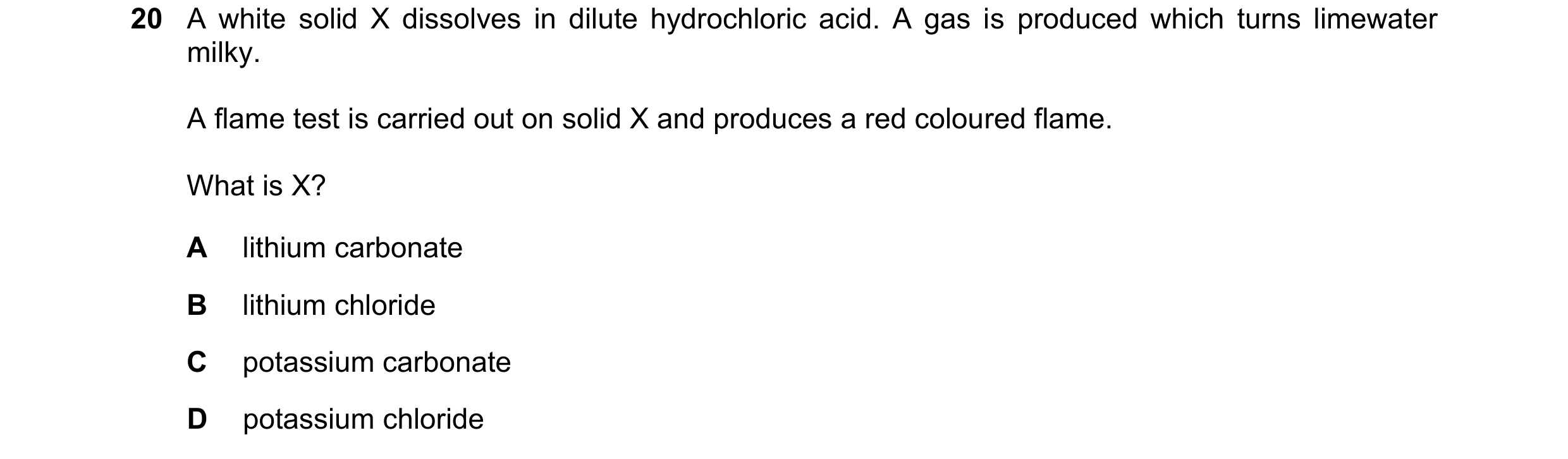 Question 100: A white solid X dissolves in dilute hydrochloric acid. A gas is produced which turns limewater milky. A flame test is carried out on solid …