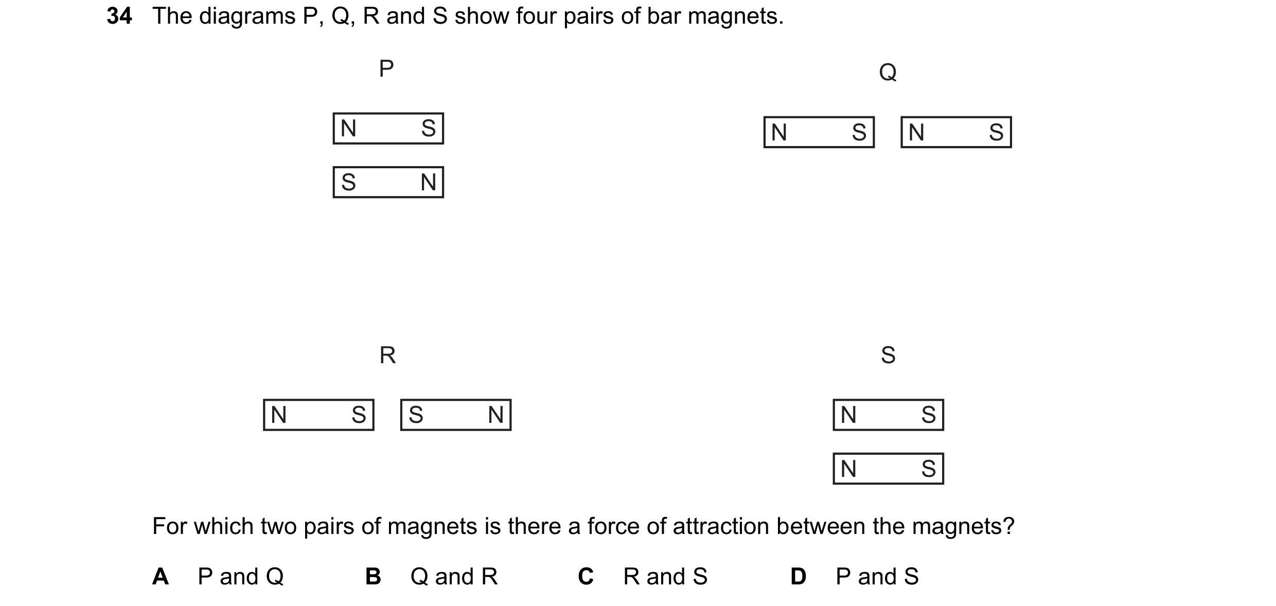 Question 53: The diagrams P, Q, R and S show four pairs of bar magnets. P Q N S N S N S S N R S N S S N N S N S For which two pairs of magnets is there …