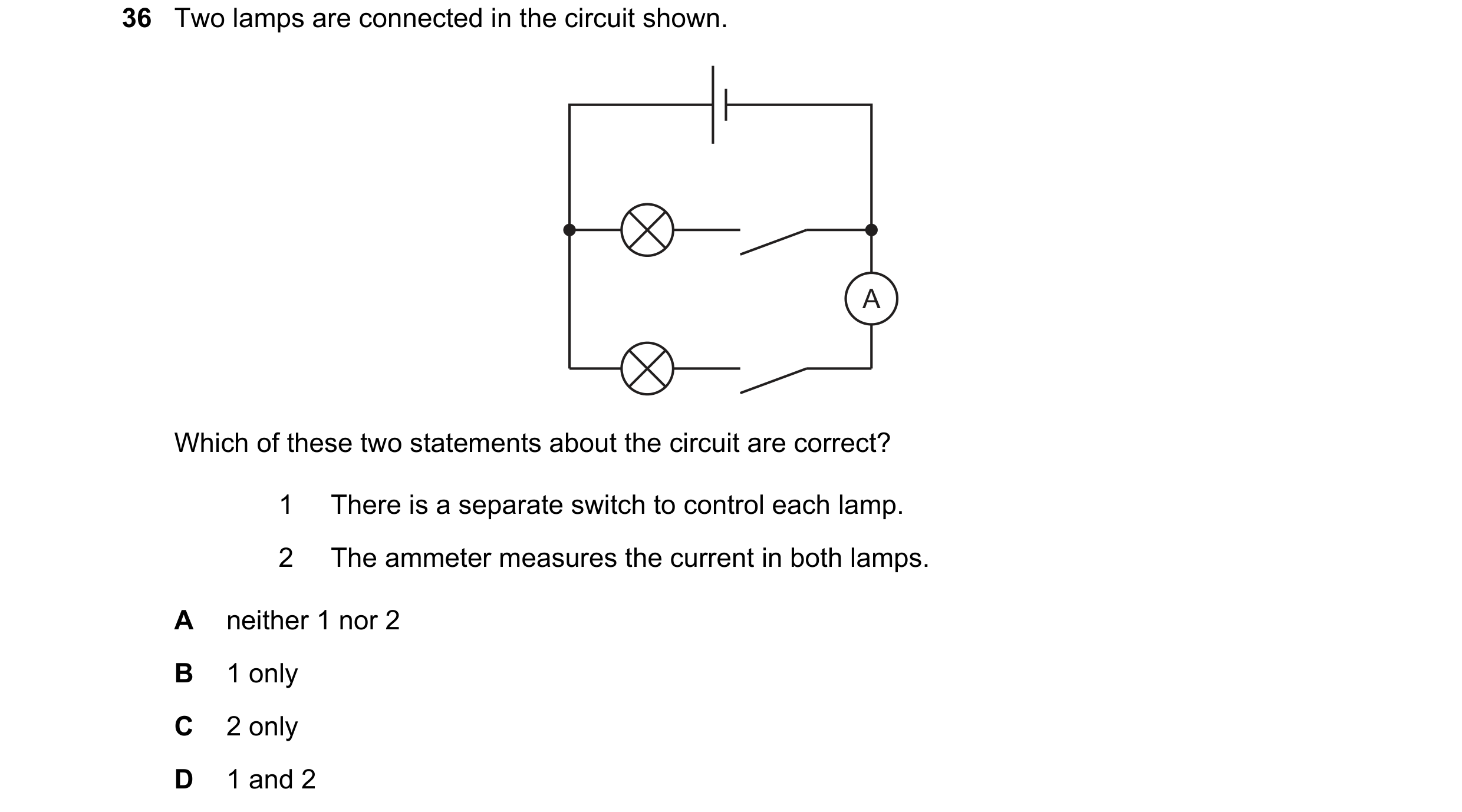 Question 96: Two lamps are connected in the circuit shown. A Which of these two statements about the circuit are correct? 1 There is a separate switch t…