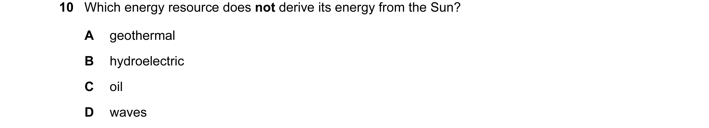 Question 7: Which energy resource does not derive its energy from the Sun? A geothermal B hydroelectric C oil D waves