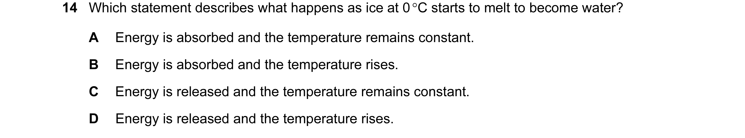 Question 9: Which statement describes what happens as ice at 0 °C starts to melt to become water? A Energy is absorbed and the temperature remains cons…