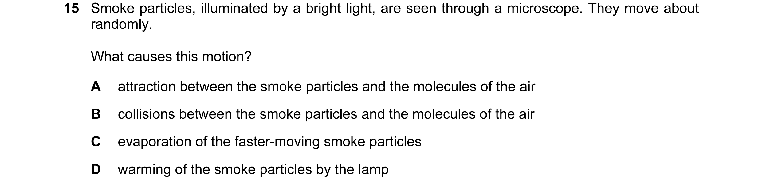 Question 10: Smoke particles, illuminated by a bright light, are seen through a microscope. They move about randomly. What causes this motion? A attract…