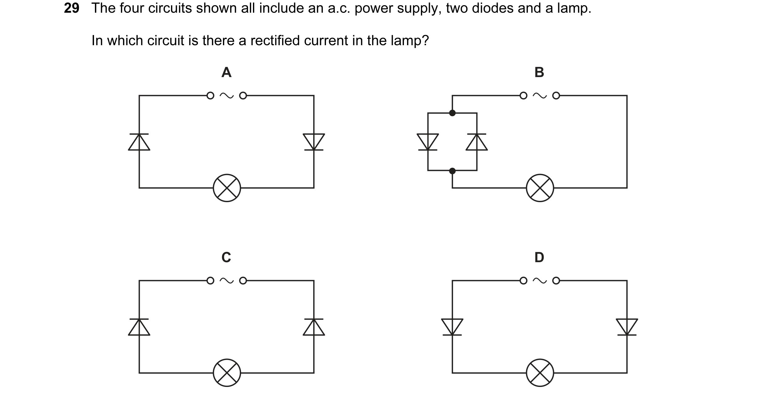Question 11: The four circuits shown all include an a.c. power supply, two diodes and a lamp. In which circuit is there a rectified current in the lamp?…