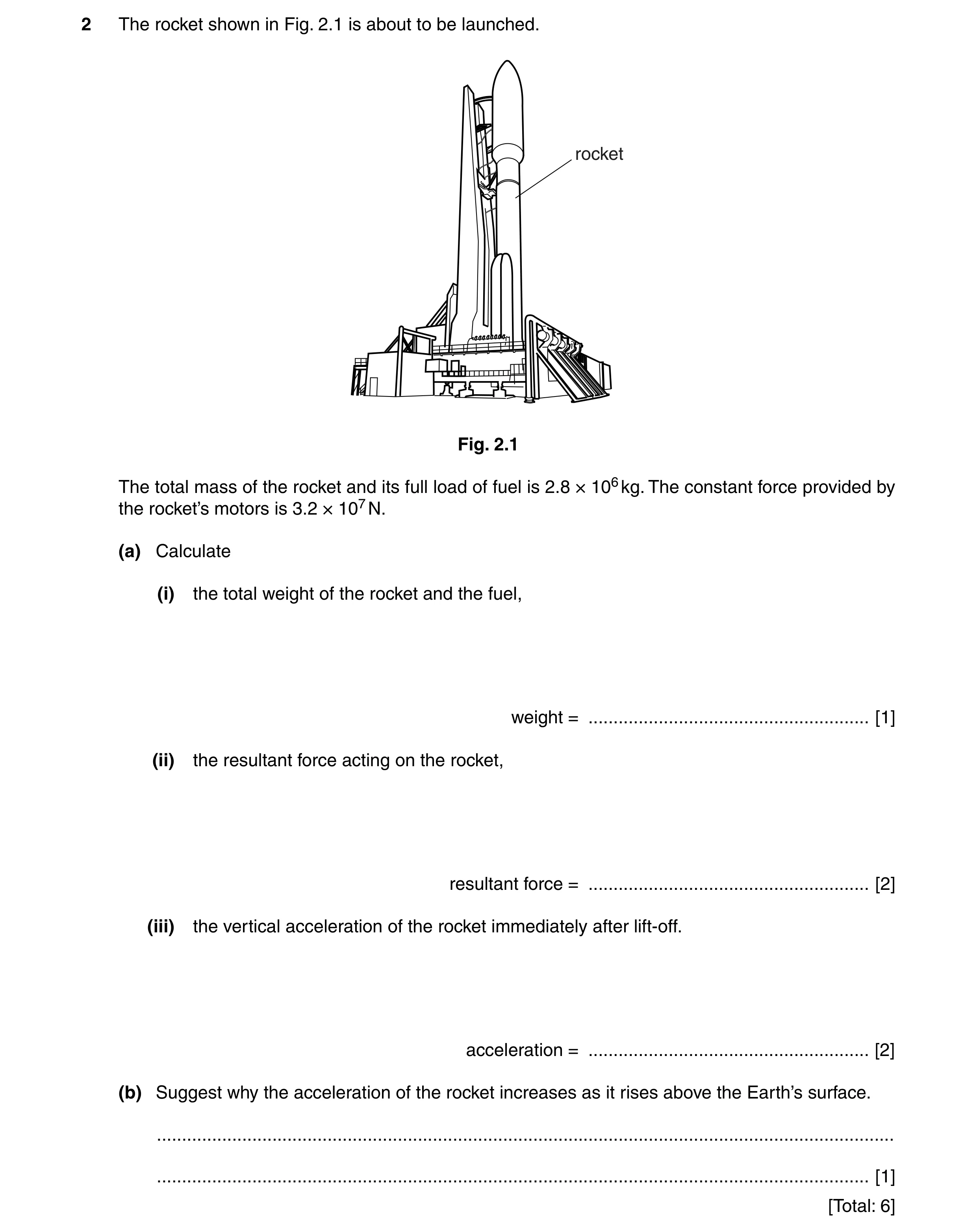 Question 10: The rocket shown in Fig. 2.1 is about to be launched. rocket Fig. 2.1 The total mass of the rocket and its full load of fuel is 2.8 × 106 k…