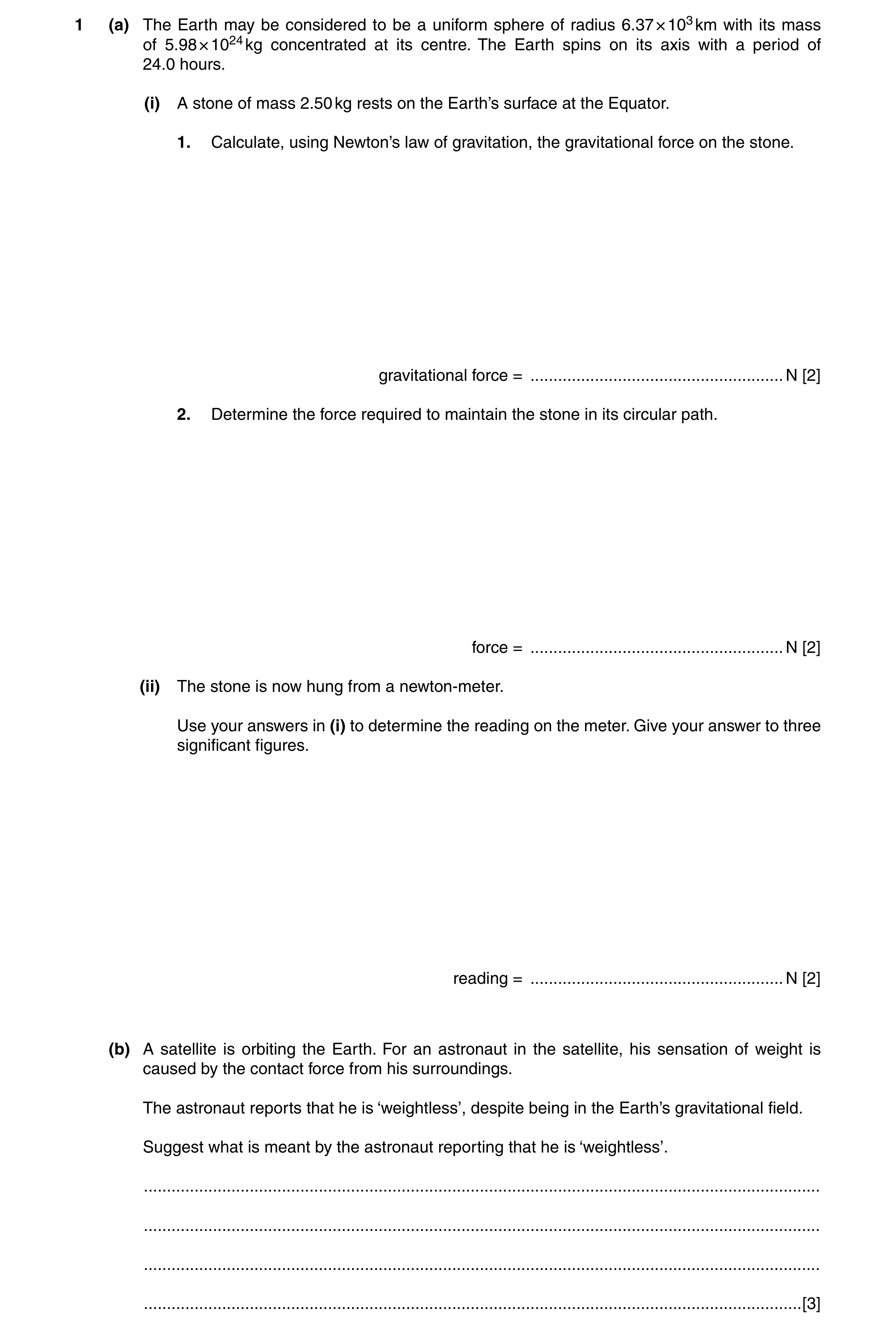 Question 4: (a) The Earth may be considered to be a uniform sphere of radius 6.37 × 103 km with its mass of 5.98 × 1024 kg concentrated at its centre. …