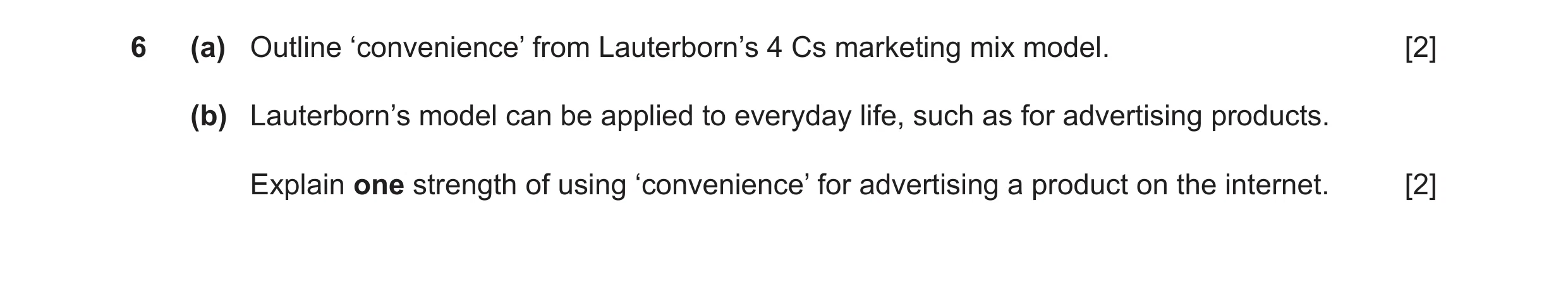Question 11: (a) Outline ‘convenience’ from Lauterborn’s 4 Cs marketing mix model. [2] (b) Lauterborn’s model can be applied to everyday life, such as f…