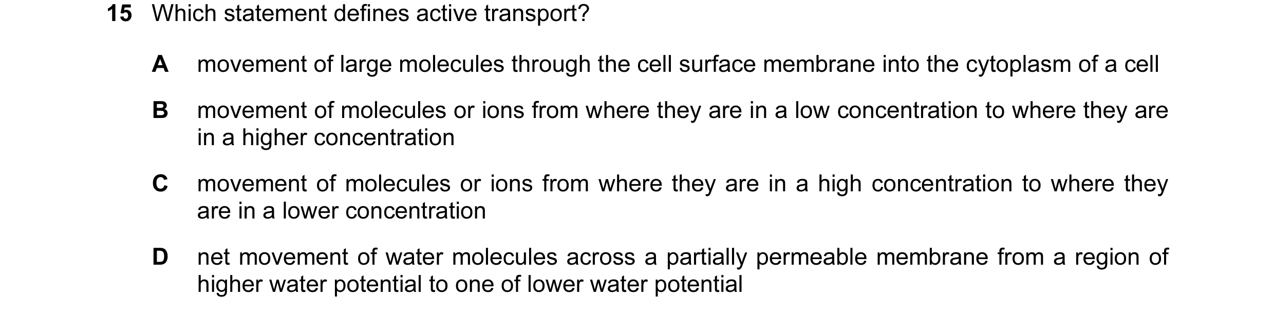 Question 40: Which statement defines active transport? A movement of large molecules through the cell surface membrane into the cytoplasm of a cell B mo…