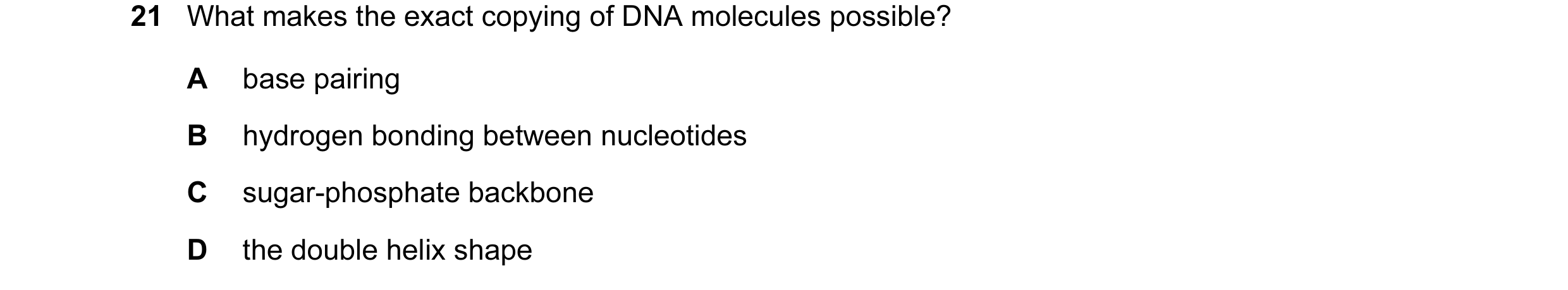 Question 40: What makes the exact copying of DNA molecules possible? A base pairing B hydrogen bonding between nucleotides C sugar-phosphate backbone D …