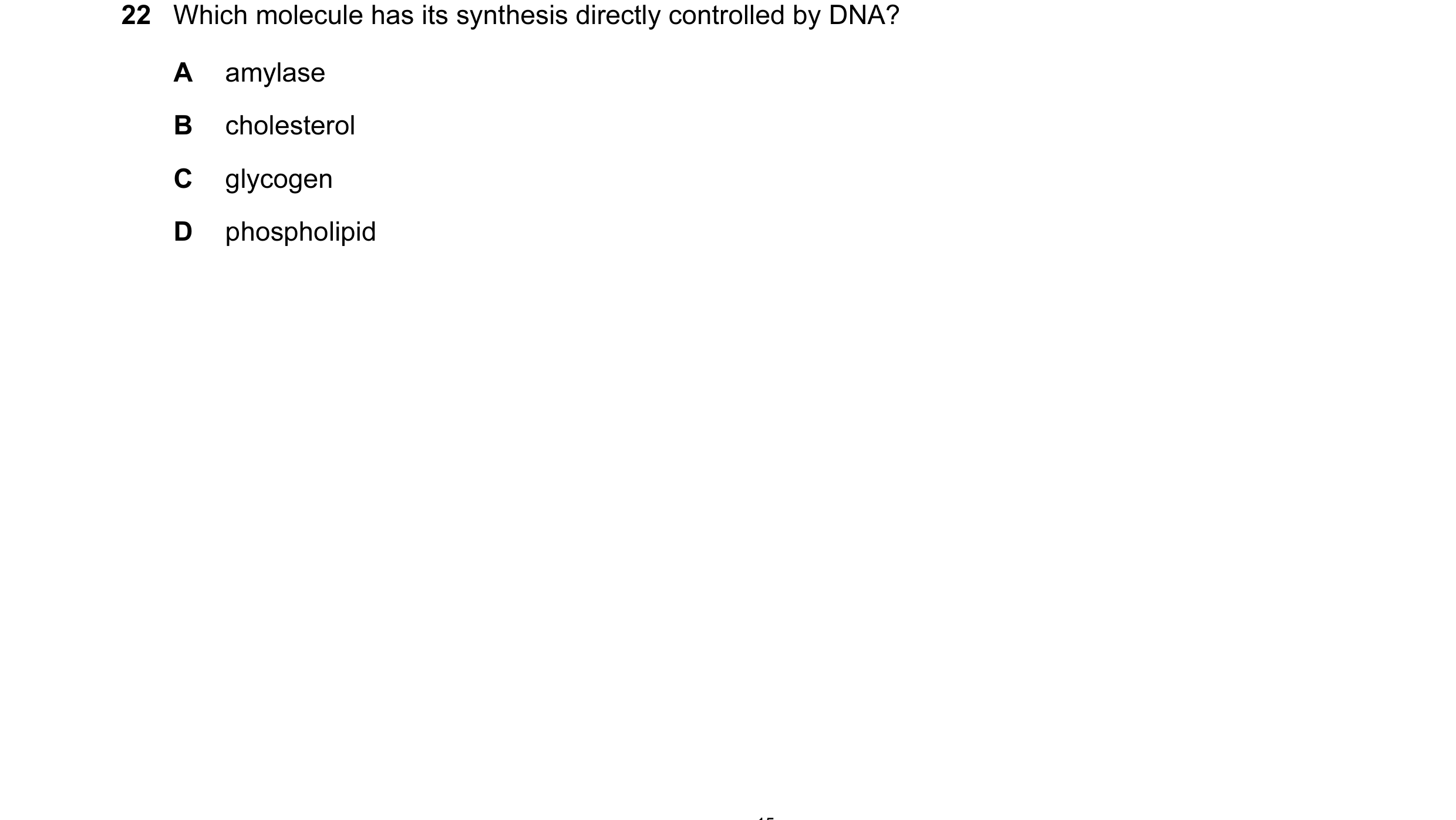 Question 29: Which molecule has its synthesis directly controlled by DNA? A amylase B cholesterol C glycogen D phospholipid