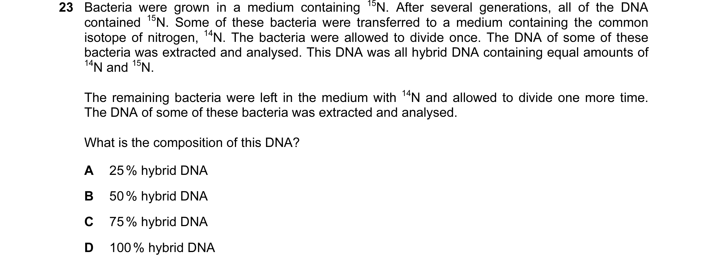 Question 41: Bacteria were grown in a medium containing 15N. After several generations, all of the DNA contained 15N. Some of these bacteria were transf…