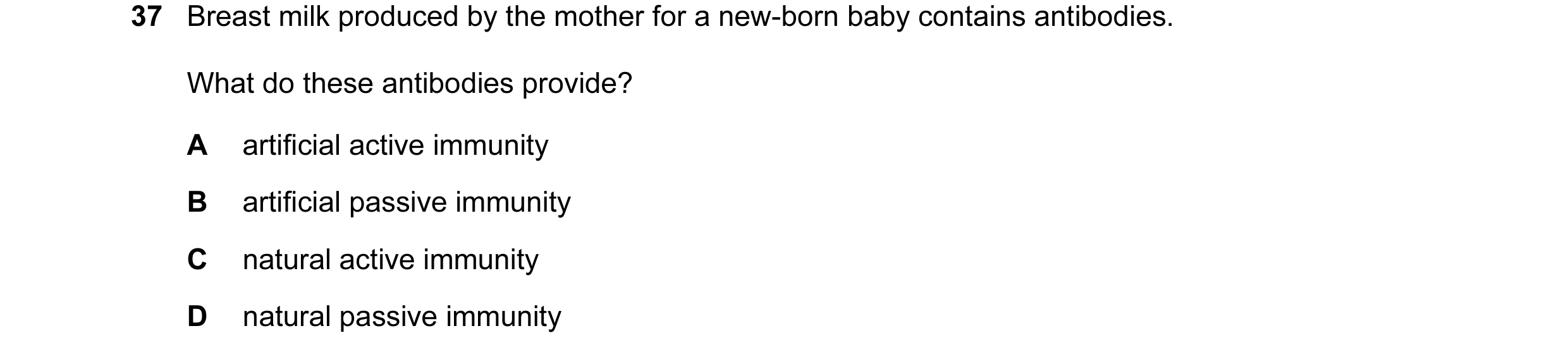 Question 24: Breast milk produced by the mother for a new-born baby contains antibodies. What do these antibodies provide? A artificial active immunity …