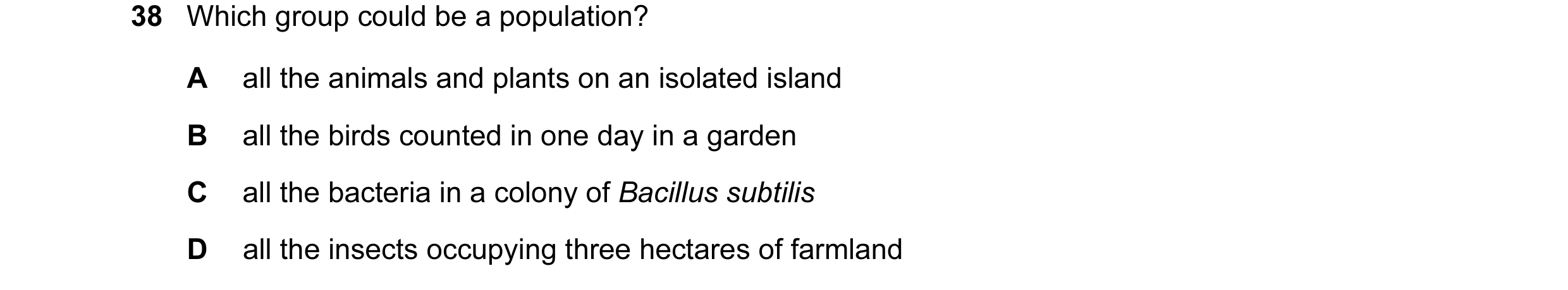 Question 25: Which group could be a population? A all the animals and plants on an isolated island B all the birds counted in one day in a garden C all …