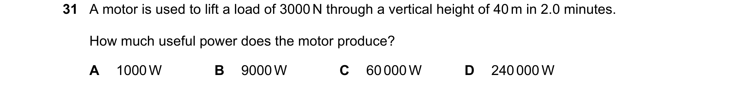Question 8: A motor is used to lift a load of 3000 N through a vertical height of 40 m in 2.0 minutes. How much useful power does the motor produce? A …