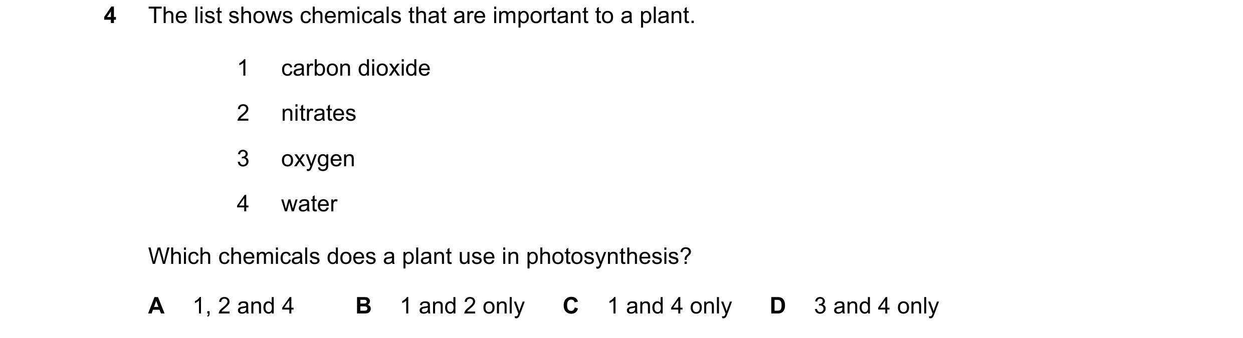 Question 9: The list shows chemicals that are important to a plant. 1 carbon dioxide 2 nitrates 3 oxygen 4 water Which chemicals does a plant use in ph…