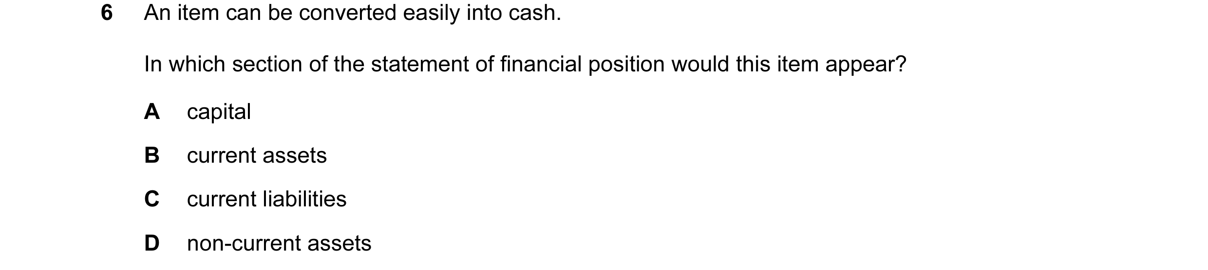 Question 307: An item can be converted easily into cash. In which section of the statement of financial position would this item appear? A capital B curr…