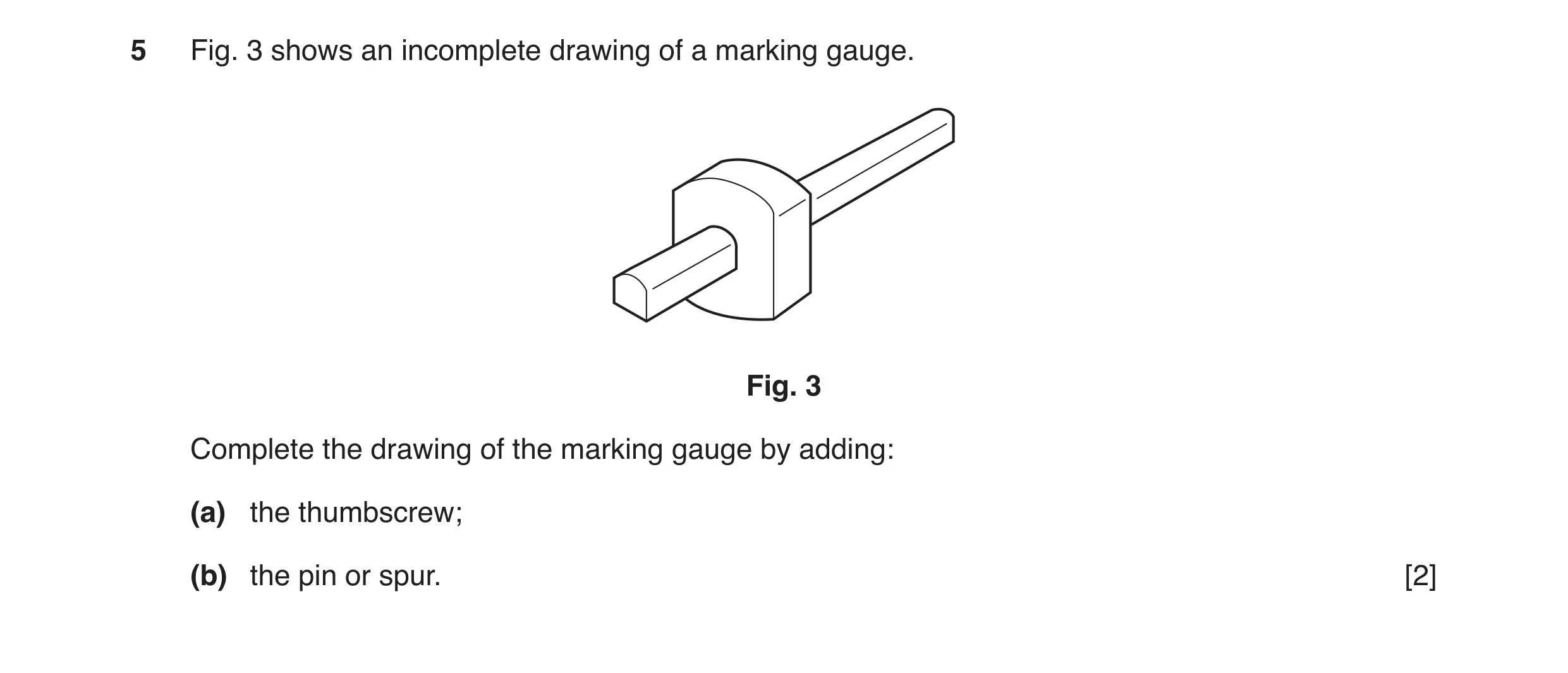 Question 75: Fig. 3 shows an incomplete drawing of a marking gauge. Fig. 3 Complete the drawing of the marking gauge by adding: (a) the thumbscrew; (b) …