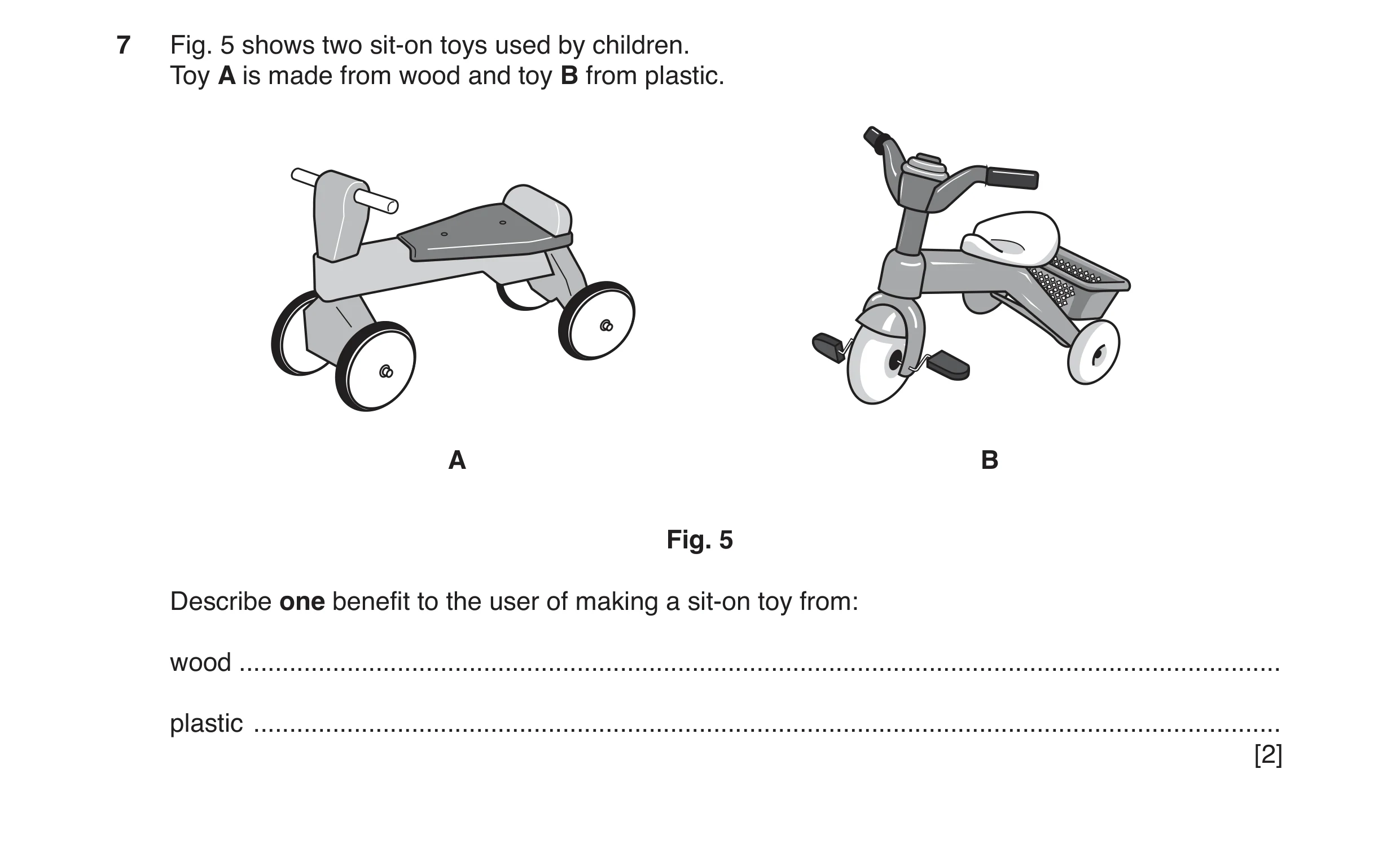 Question 76: Fig. 5 shows two sit-on toys used by children. Toy A is made from wood and toy B from plastic. A B Fig. 5 Describe one benefit to the user …